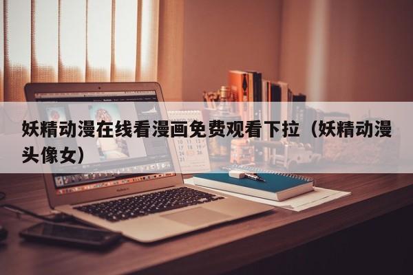 妖精动漫在线看漫画免费观看下拉（妖精动漫头像女）