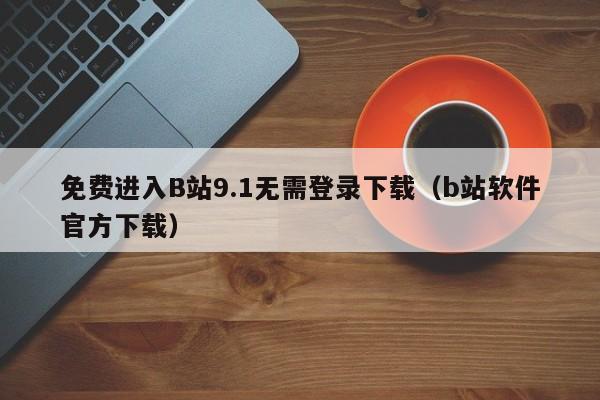 免费进入B站9.1无需登录下载（b站软件官方下载）