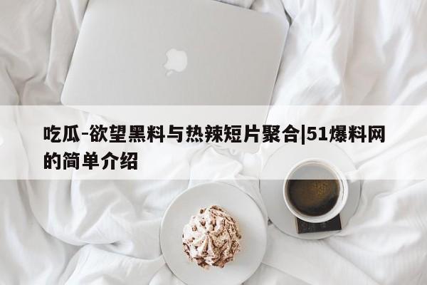 吃瓜-欲望黑料与热辣短片聚合|51爆料网的简单介绍