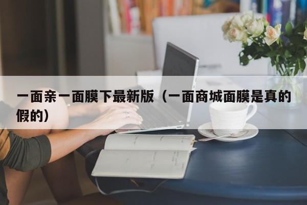 一面亲一面膜下最新版(一面商城面膜是真的假的)