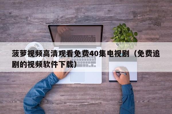 菠萝视频高清观看免费40集电视剧（免费追剧的视频软件下载）