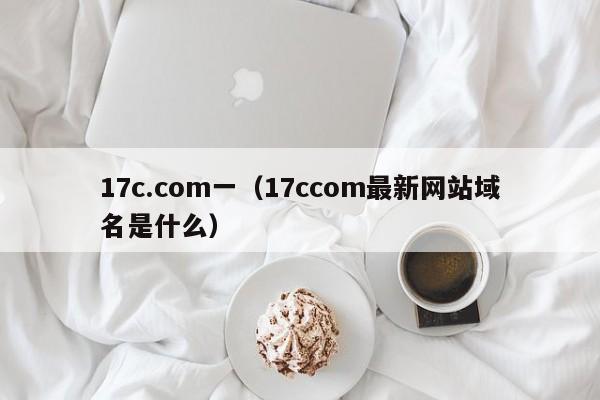 17c.com一（17ccom最新网站域名是什么）