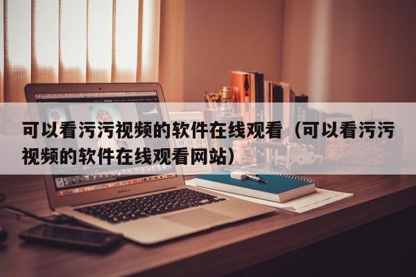 可以看污污视频的软件在线观看（可以看污污视频的软件在线观看网站）