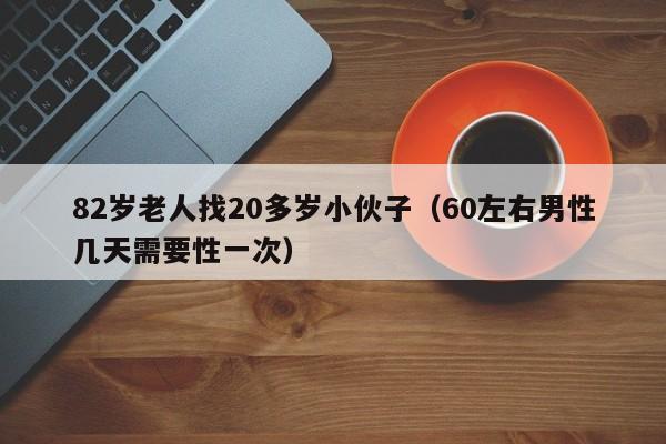 82岁老人找20多岁小伙子（60左右男性几天需要性一次）