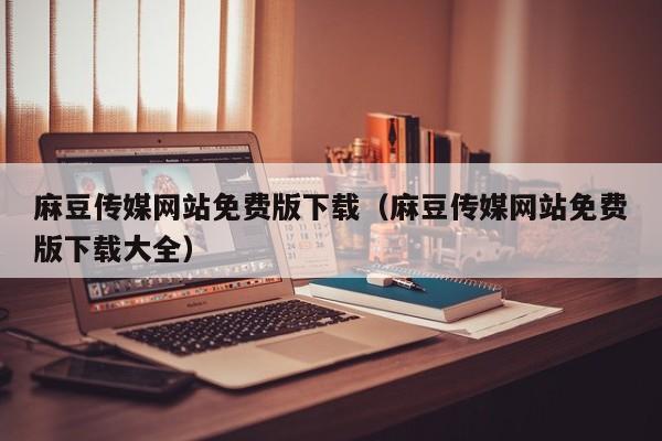 麻豆传媒网站免费版下载(麻豆传媒网站免费版下载大全)