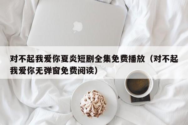 对不起我爱你夏炎短剧全集免费播放(对不起我爱你无弹窗免费阅读)