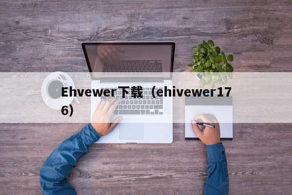 Ehvewer下载（ehivewer176）