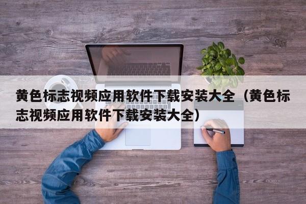 黄色标志视频应用软件下载安装大全(黄色标志视频应用软件下载安装大全)