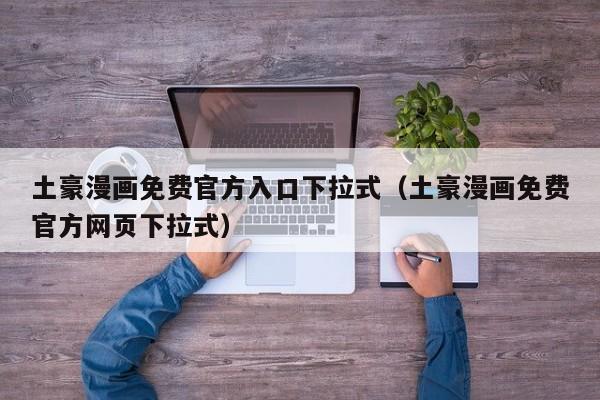 土豪漫画免费官方入口下拉式(土豪漫画免费官方网页下拉式)