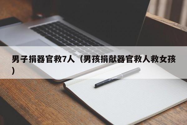 男子捐器官救7人(男孩捐献器官救人救女孩)