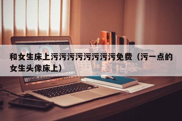 和女生床上污污污污污污污污免费（污一点的女生头像床上）