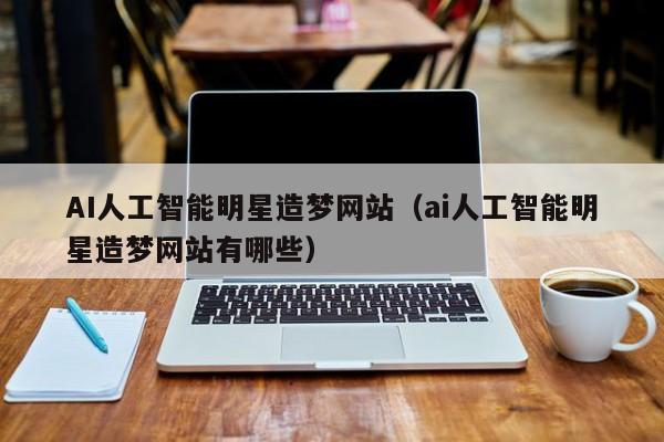AI人工智能明星造梦网站(ai人工智能明星造梦网站有哪些)