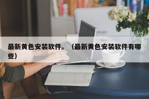 最新黄色安装软件。(最新黄色安装软件有哪些)