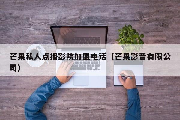 芒果私人点播影院加盟电话（芒果影音有限公司）