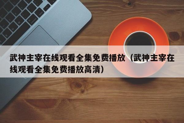 武神主宰在线观看全集免费播放（武神主宰在线观看全集免费播放高清）