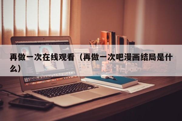 再做一次在线观看(再做一次吧漫画结局是什么)
