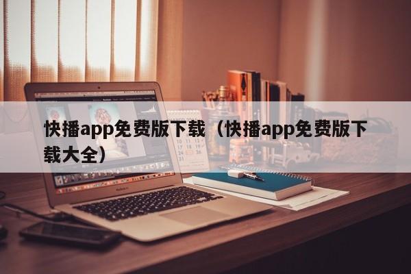 快播app免费版下载(快播app免费版下载大全)
