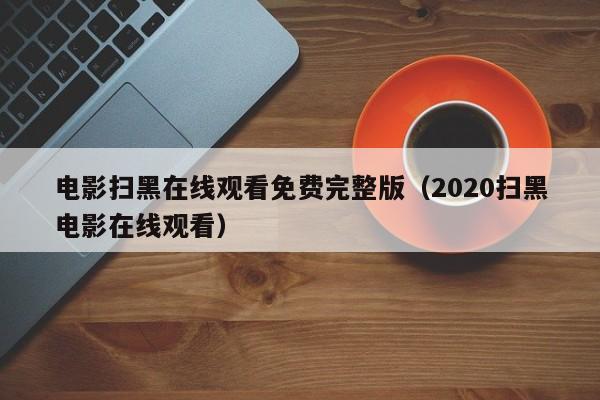 电影扫黑在线观看免费完整版(2020扫黑电影在线观看)
