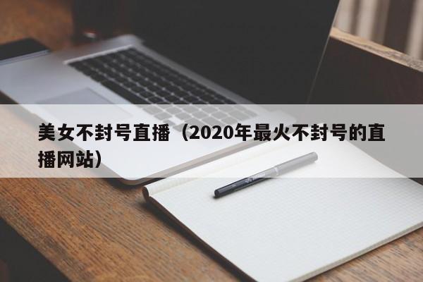 美女不封号直播（2020年最火不封号的直播网站）