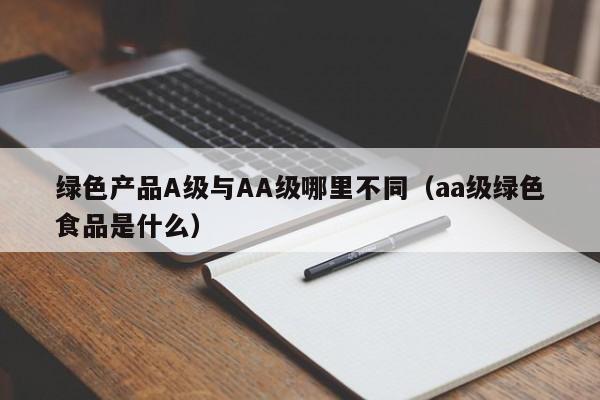 绿色产品A级与AA级哪里不同(aa级绿色食品是什么)