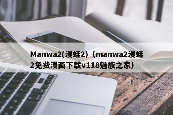 Manwa2(漫蛙2)(manwa2漫蛙2免费漫画下载v118魅族之家)