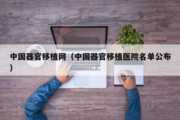 中国器官移植网(中国器官移植医院名单公布)