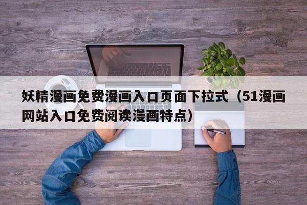 妖精漫画免费漫画入口页面下拉式（51漫画网站入口免费阅读漫画特点）