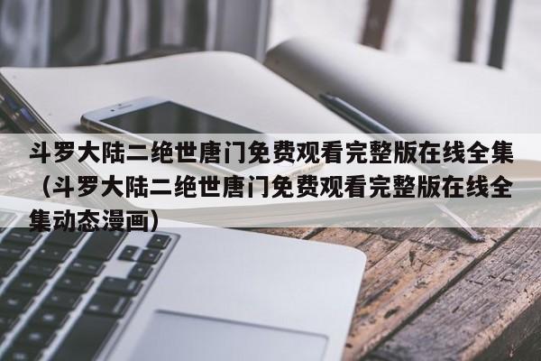 斗罗大陆二绝世唐门免费观看完整版在线全集（斗罗大陆二绝世唐门免费观看完整版在线全集动态漫画）