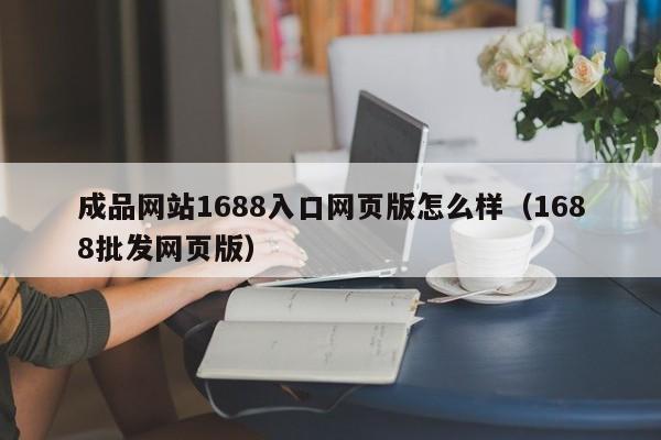 成品网站1688入口网页版怎么样（1688批发网页版）