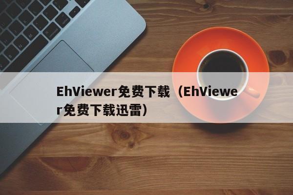 EhViewer免费下载(EhViewer免费下载迅雷)