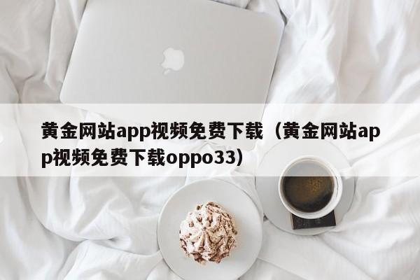 黄金网站app视频免费下载(黄金网站app视频免费下载oppo33)