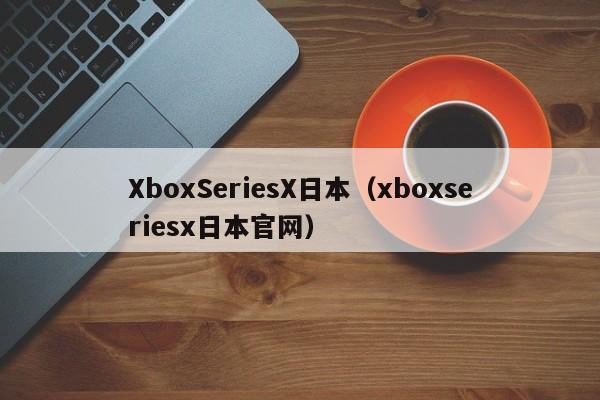 XboxSeriesX日本(xboxseriesx日本官网)