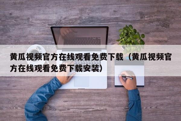 黄瓜视频官方在线观看免费下载（黄瓜视频官方在线观看免费下载安装）