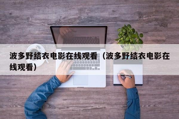 波多野结衣电影在线观看(波多野结衣电影在线观看)
