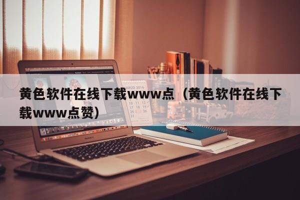 黄色软件在线下载www点(黄色软件在线下载www点赞)