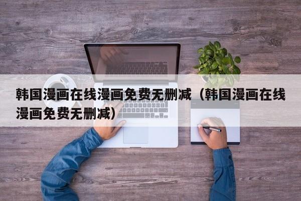 韩国漫画在线漫画免费无删减(韩国漫画在线漫画免费无删减)