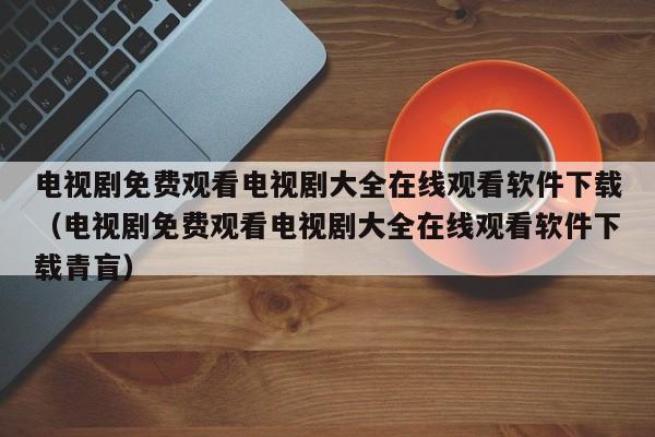 电视剧免费观看电视剧大全在线观看软件下载(电视剧免费观看电视剧大全在线观看软件下载青盲)