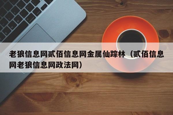 老狼信息网贰佰信息网金属仙踪林(贰佰信息网老狼信息网政法网)