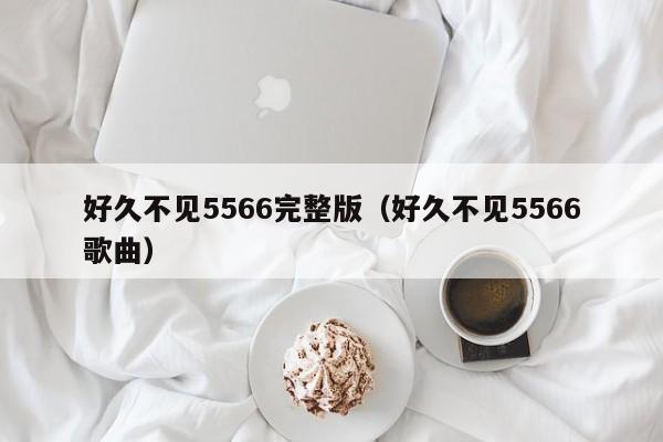 好久不见5566完整版（好久不见5566歌曲）