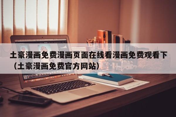 土豪漫画免费漫画页面在线看漫画免费观看下（土豪漫画免费官方网站）
