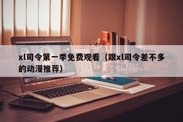 xl司令第一季免费观看(跟xl司令差不多的动漫推荐)
