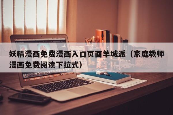 妖精漫画免费漫画入口页面羊城派（家庭教师漫画免费阅读下拉式）