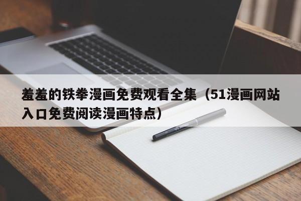 羞羞的铁拳漫画免费观看全集（51漫画网站入口免费阅读漫画特点）