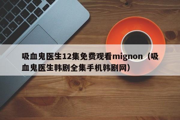 吸血鬼医生12集免费观看mignon(吸血鬼医生韩剧全集手机韩剧网)