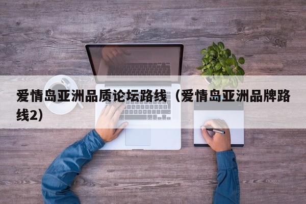 爱情岛亚洲品质论坛路线(爱情岛亚洲品牌路线2)