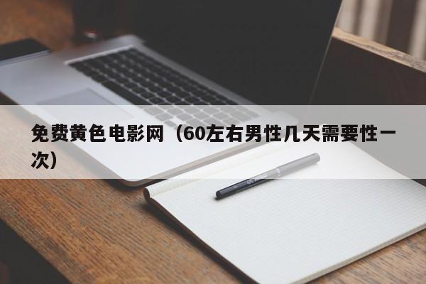 免费黄色电影网（60左右男性几天需要性一次）