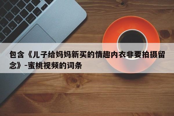 包含《儿子给妈妈新买的情趣内衣非要拍摄留念》-蜜桃视频的词条