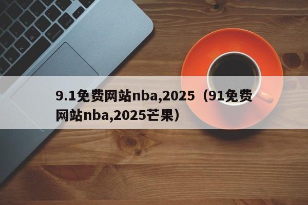 9.1免费网站nba,2025(91免费网站nba,2025芒果)