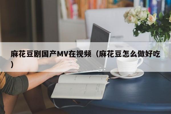麻花豆剧国产MV在视频(麻花豆怎么做好吃)