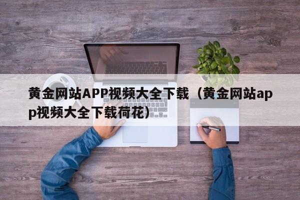 黄金网站APP视频大全下载(黄金网站app视频大全下载荷花)